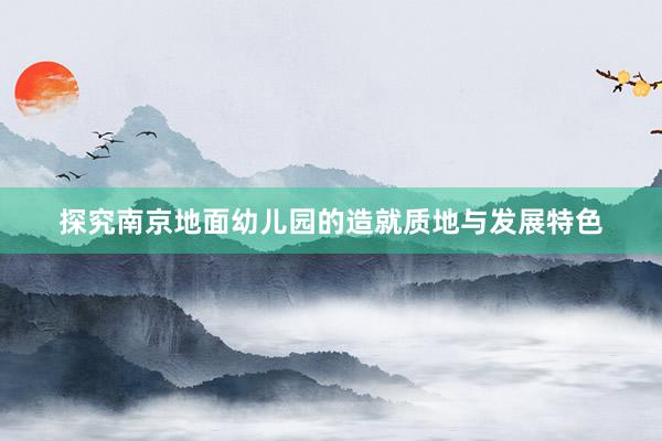 探究南京地面幼儿园的造就质地与发展特色
